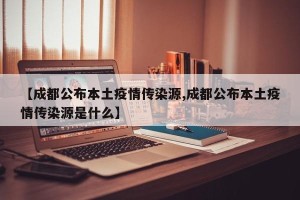 【成都公布本土疫情传染源,成都公布本土疫情传染源是什么】