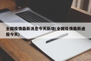 全国疫情最新消息今天新增(全国疫情最新通报今天)