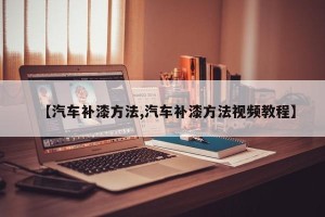【汽车补漆方法,汽车补漆方法视频教程】