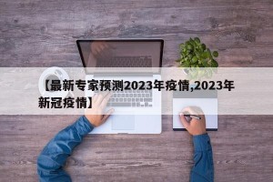 【最新专家预测2023年疫情,2023年新冠疫情】