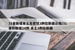 31省新增本土无症状3例在新疆云南/31省份新增24例 本土3例在新疆