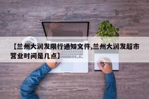 【兰州大润发限行通知文件,兰州大润发超市营业时间是几点】