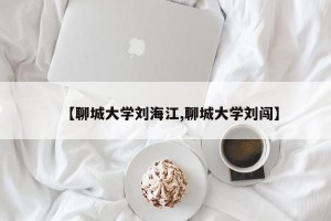 【聊城大学刘海江,聊城大学刘闯】