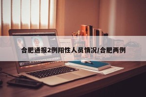 合肥通报2例阳性人员情况/合肥两例