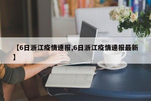 【6日浙江疫情速报,6日浙江疫情速报最新】