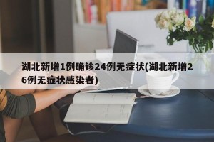 湖北新增1例确诊24例无症状(湖北新增26例无症状感染者)