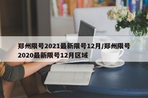 郑州限号2021最新限号12月/郑州限号2020最新限号12月区域