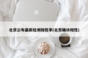 北京公布最新检测阳性率(北京确诊阳性)