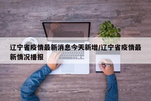 辽宁省疫情最新消息今天新增/辽宁省疫情最新情况播报