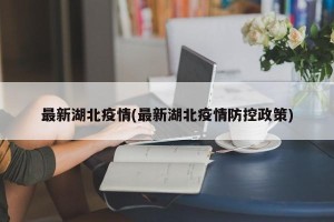 最新湖北疫情(最新湖北疫情防控政策)