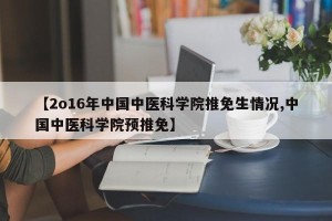 【2o16年中国中医科学院推免生情况,中国中医科学院预推免】