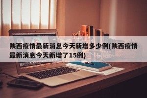 陕西疫情最新消息今天新增多少例(陕西疫情最新消息今天新增了15例)