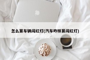 怎么算车辆闯红灯(汽车咋样算闯红灯)