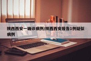陕西西安一确诊病例/陕西西安报告1例疑似病例