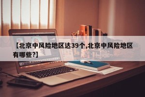 【北京中风险地区达39个,北京中风险地区有哪些?】