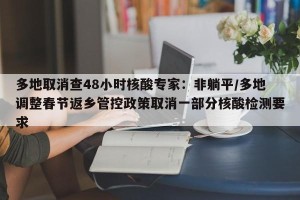 多地取消查48小时核酸专家：非躺平/多地调整春节返乡管控政策取消一部分核酸检测要求
