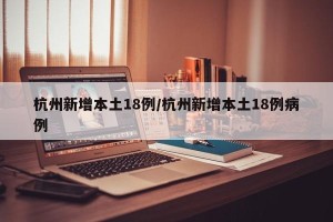 杭州新增本土18例/杭州新增本土18例病例