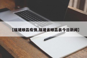 【福建顺昌疫情,福建省顺昌县今日新闻】