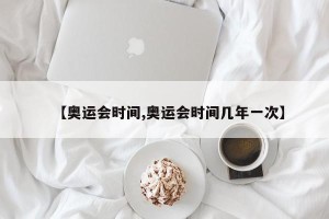 【奥运会时间,奥运会时间几年一次】