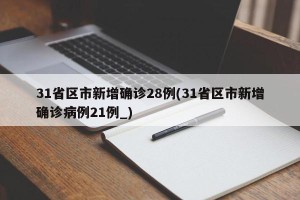 31省区市新增确诊28例(31省区市新增确诊病例21例_)