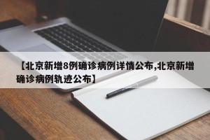 【北京新增8例确诊病例详情公布,北京新增确诊病例轨迹公布】