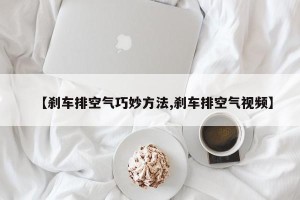 【刹车排空气巧妙方法,刹车排空气视频】