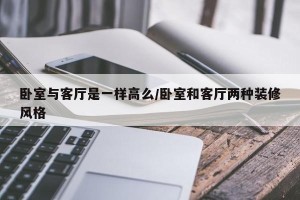 卧室与客厅是一样高么/卧室和客厅两种装修风格