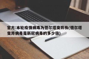 官方:本轮疫情病毒为德尔塔变异株(德尔塔变异病毒是新冠病毒的多少倍)