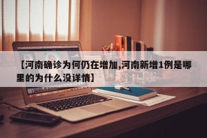 【河南确诊为何仍在增加,河南新增1例是哪里的为什么没详情】