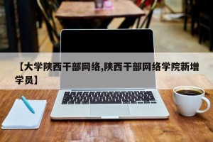 【大学陕西干部网络,陕西干部网络学院新增学员】