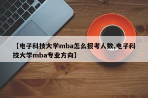 【电子科技大学mba怎么报考人数,电子科技大学mba专业方向】