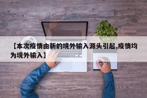 【本次疫情由新的境外输入源头引起,疫情均为境外输入】