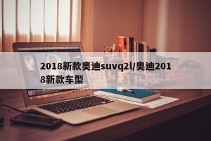 2018新款奥迪suvq2l/奥迪2018新款车型