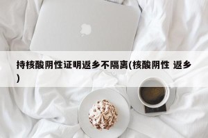 持核酸阴性证明返乡不隔离(核酸阴性 返乡)