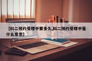 【科二预约受理中要多久,科二预约受理中是什么意思】