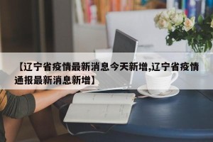 【辽宁省疫情最新消息今天新增,辽宁省疫情通报最新消息新增】