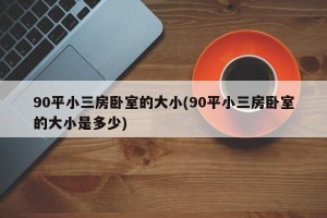 90平小三房卧室的大小(90平小三房卧室的大小是多少)