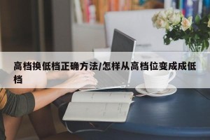 高档换低档正确方法/怎样从高档位变成成低档