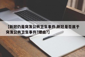 【新冠仍是突发公共卫生事件,新冠是否属于突发公共卫生事件?理由?】