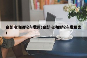 金彭电动四轮车费用(金彭电动四轮车费用表)