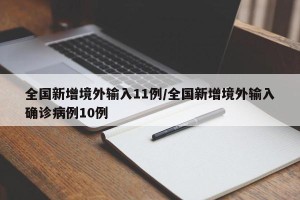 全国新增境外输入11例/全国新增境外输入确诊病例10例