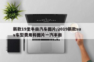 新款19坐丰田汽车图片/2019新款suv车型费用和图片一汽丰田