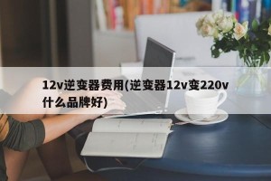 12v逆变器费用(逆变器12v变220v什么品牌好)