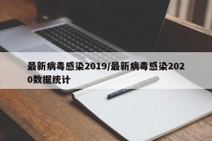 最新病毒感染2019/最新病毒感染2020数据统计