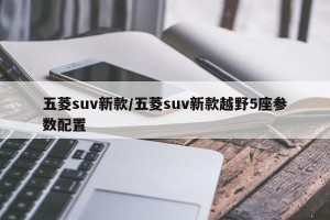 五菱suv新款/五菱suv新款越野5座参数配置