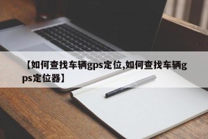 【如何查找车辆gps定位,如何查找车辆gps定位器】