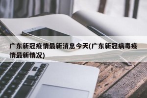广东新冠疫情最新消息今天(广东新冠病毒疫情最新情况)