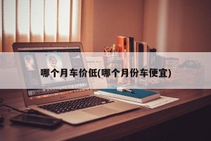 哪个月车价低(哪个月份车便宜)