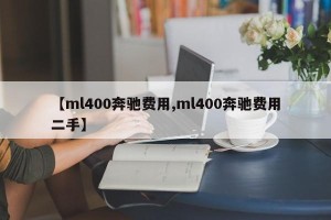 【ml400奔驰费用,ml400奔驰费用二手】