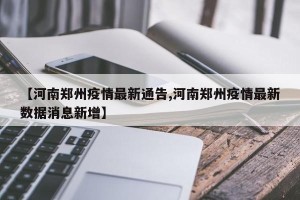 【河南郑州疫情最新通告,河南郑州疫情最新数据消息新增】